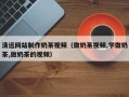 邹城清远网站制作奶茶视频（做奶茶视频,学做奶茶,做奶茶的视频）