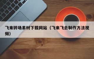 邹城飞来转场素材下载网站（飞来飞去制作方法视频）