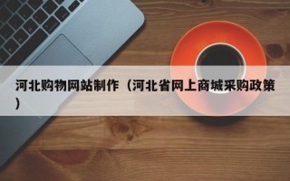 邹城河北购物网站制作（河北省网上商城采购政策）