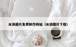 邹城水滴图片免费制作网站（水滴图片下载）