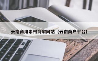 邹城云南商用素材商家网站（云南商户平台）