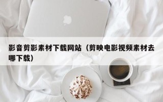 邹城影音剪影素材下载网站（剪映电影视频素材去哪下载）