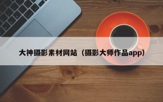 邹城大神摄影素材网站（摄影大师作品app）